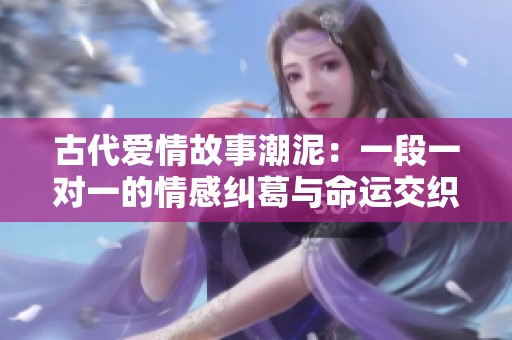 古代愛情故事潮泥：一段一對一的情感糾葛與命運交織