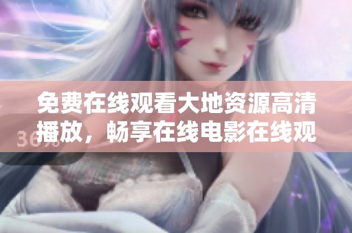 免費在線觀看大地資源高清播放，暢享在線電影在線觀看的便利與樂趣