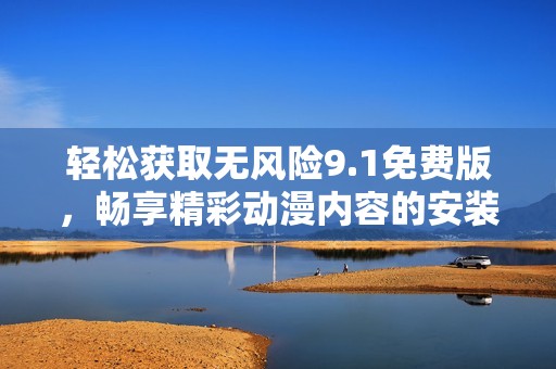 輕松獲取無風(fēng)險9.1免費(fèi)版，暢享精彩動漫內(nèi)容的安裝指南