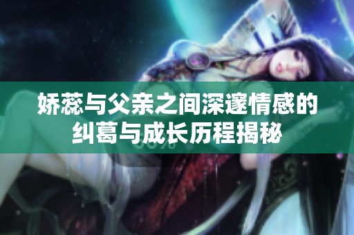 嬌蕊與父親之間深邃情感的糾葛與成長歷程揭秘