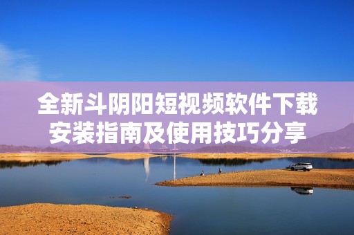 全新斗陰陽短視頻軟件下載安裝指南及使用技巧分享