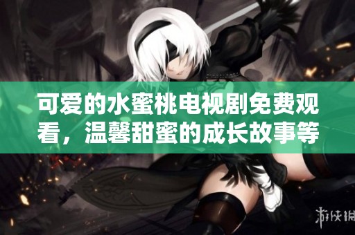 可愛(ài)的水蜜桃電視劇免費(fèi)觀看，溫馨甜蜜的成長(zhǎng)故事等待你來(lái)欣賞