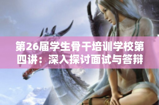 第26屆學(xué)生骨干培訓(xùn)學(xué)校第四講：深入探討面試與答辯的實(shí)用技巧與策略