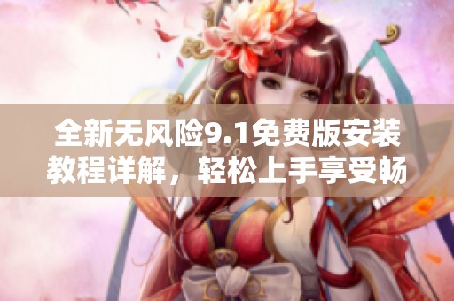 全新無風(fēng)險9.1免費(fèi)版安裝教程詳解，輕松上手享受暢快體驗(yàn)
