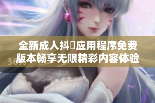 全新成人抖抈應(yīng)用程序免費(fèi)版本暢享無限精彩內(nèi)容體驗(yàn)