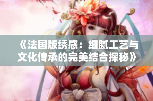 《法國(guó)版繡感：細(xì)膩工藝與文化傳承的完美結(jié)合探秘》