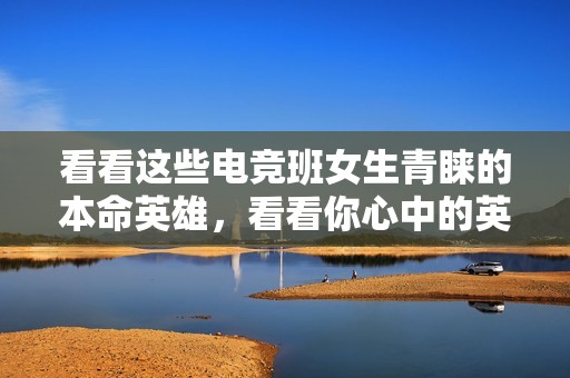 看看這些電競班女生青睞的本命英雄，看看你心中的英雄是否也在其中！
