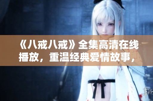 《八戒八戒》全集高清在線播放，重溫經(jīng)典愛情故事，感受溫暖與幽默
