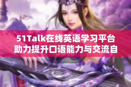 51Talk在線英語學(xué)習(xí)平臺(tái)助力提升口語能力與交流自信