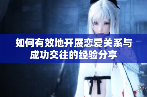 如何有效地開展戀愛關系與成功交往的經(jīng)驗分享