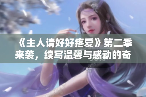 《主人請好好疼愛》第二季來襲，續(xù)寫溫馨與感動的奇妙旅程！
