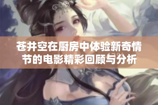 蒼井空在廚房中體驗(yàn)新奇情節(jié)的電影精彩回顧與分析