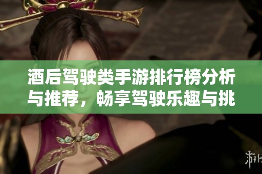 酒后駕駛類(lèi)手游排行榜分析與推薦，暢享駕駛樂(lè)趣與挑戰(zhàn)