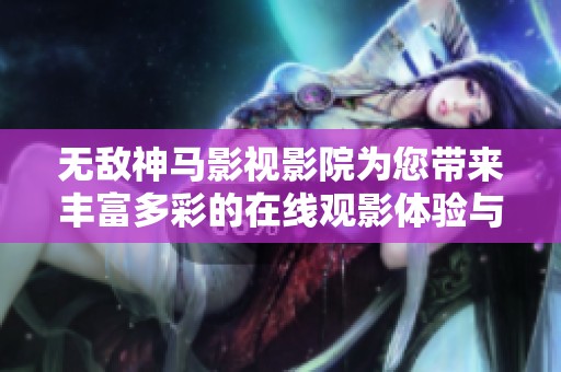無敵神馬影視影院為您帶來豐富多彩的在線觀影體驗與精彩內(nèi)容