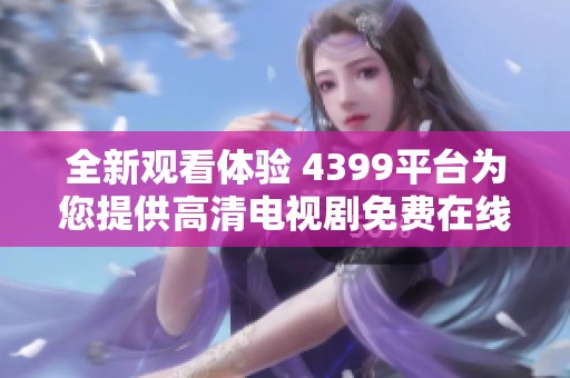 全新觀看體驗(yàn) 4399平臺(tái)為您提供高清電視劇免費(fèi)在線觀看服務(wù)