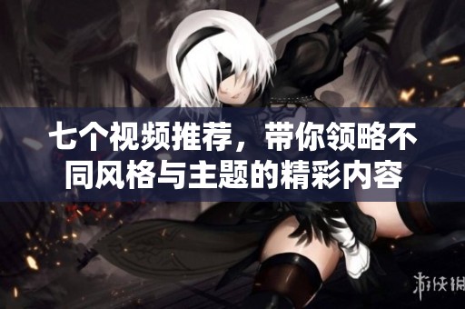 七個視頻推薦，帶你領(lǐng)略不同風(fēng)格與主題的精彩內(nèi)容