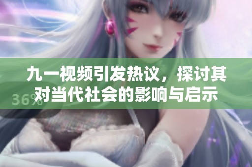 九一視頻引發(fā)熱議，探討其對當代社會的影響與啟示