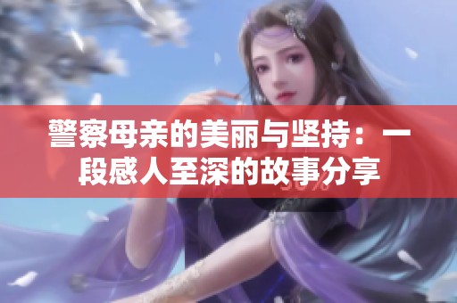 警察母親的美麗與堅持：一段感人至深的故事分享