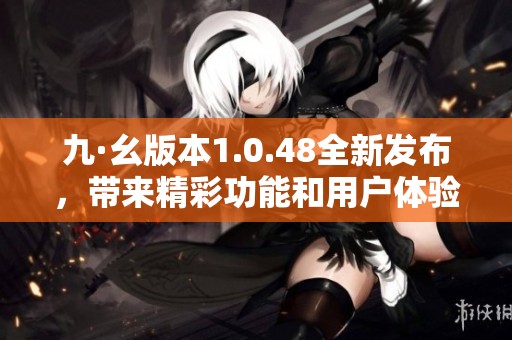 九·幺版本1.0.48全新發(fā)布，帶來精彩功能和用戶體驗提升