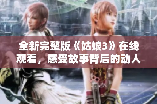 全新完整版《姑娘3》在線觀看，感受故事背后的動(dòng)人情感與精彩劇情