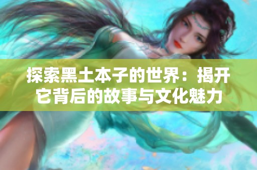 探索黑土本子的世界：揭開它背后的故事與文化魅力