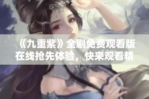 《九重紫》全劇免費(fèi)觀看版在線搶先體驗(yàn)，快來(lái)觀看精彩劇情！