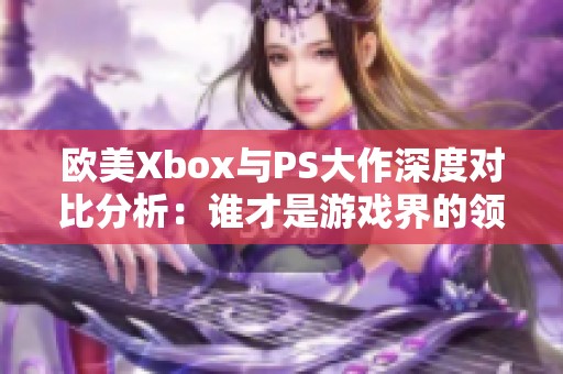 歐美Xbox與PS大作深度對比分析：誰才是游戲界的領(lǐng)軍者？