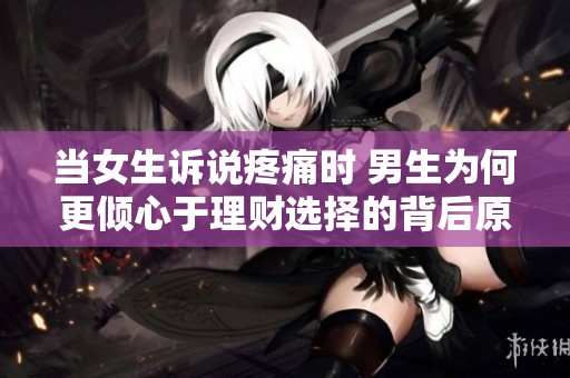 當(dāng)女生訴說疼痛時(shí) 男生為何更傾心于理財(cái)選擇的背后原因解析