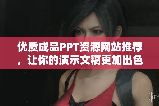 優(yōu)質(zhì)成品PPT資源網(wǎng)站推薦，讓你的演示文稿更加出色與專業(yè)