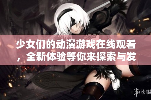 少女們的動漫游戲在線觀看，全新體驗等你來探索與發(fā)現(xiàn)