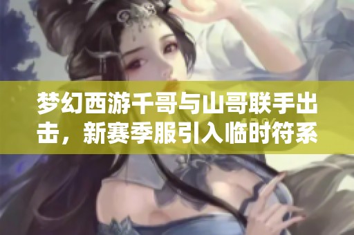 夢幻西游千哥與山哥聯手出擊，新賽季服引入臨時符系統(tǒng)銷售模式