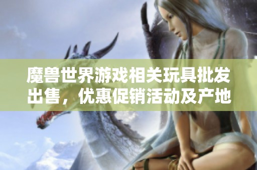 魔獸世界游戲相關(guān)玩具批發(fā)出售,優(yōu)惠促銷(xiāo)活動(dòng)及產(chǎn)地信息分享 魔獸世界游戲相關(guān)玩具批發(fā)出售,優(yōu)惠促銷(xiāo)活動(dòng)及產(chǎn)地信息分享
