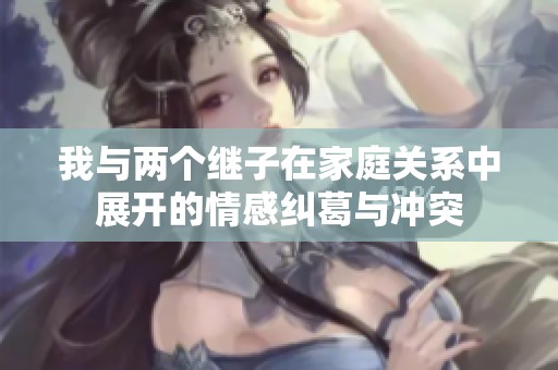 我與兩個繼子在家庭關(guān)系中展開的情感糾葛與沖突