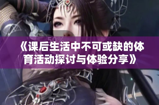 《課后生活中不可或缺的體育活動探討與體驗分享》