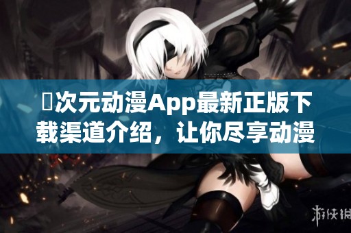 囧次元動漫App最新正版下載渠道介紹，讓你盡享動漫魅力的全新體驗
