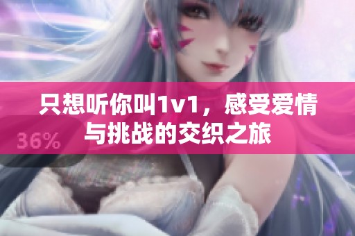 只想聽你叫1v1，感受愛情與挑戰(zhàn)的交織之旅