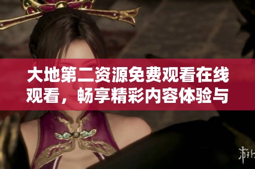 大地第二資源免費觀看在線觀看，暢享精彩內(nèi)容體驗與精彩影片分享