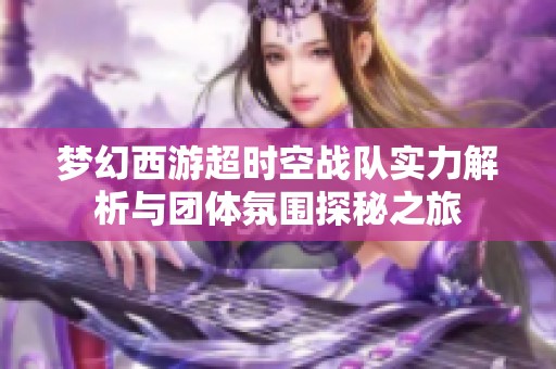 夢(mèng)幻西游超時(shí)空戰(zhàn)隊(duì)實(shí)力解析與團(tuán)體氛圍探秘之旅 夢(mèng)幻西游超時(shí)空戰(zhàn)隊(duì)實(shí)力解析與團(tuán)體氛圍探秘之旅