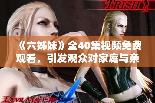 《六姊妹》全40集視頻免費觀看，引發(fā)觀眾對家庭與親情的深思