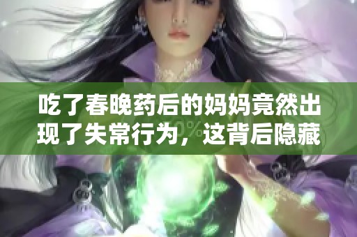 吃了春晚藥后的媽媽竟然出現(xiàn)了失常行為，這背后隱藏了什么故事呢