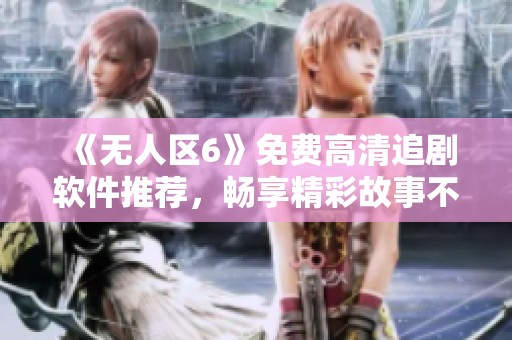 《無人區(qū)6》免費高清追劇軟件推薦，暢享精彩故事不停歇！