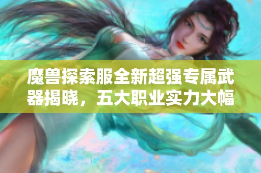魔獸探索服全新超強專屬武器揭曉，五大職業(yè)實力大幅提升
