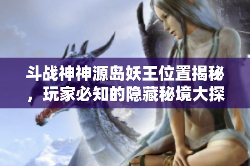 斗戰(zhàn)神神源島妖王位置揭秘，玩家必知的隱藏秘境大探尋