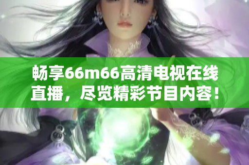 暢享66m66高清電視在線直播，盡覽精彩節(jié)目內(nèi)容！