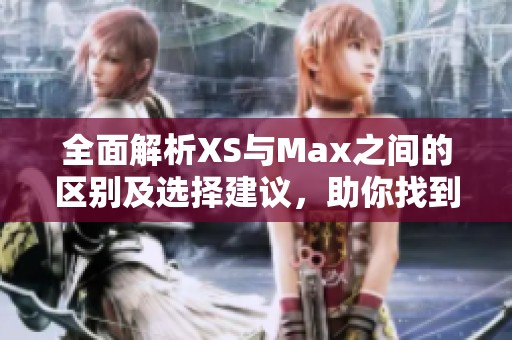 全面解析XS與Max之間的區(qū)別及選擇建議，助你找到最適合的手機模型