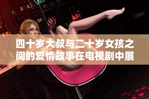 四十歲大叔與二十歲女孩之間的愛情故事在電視劇中展開了怎樣的新篇章