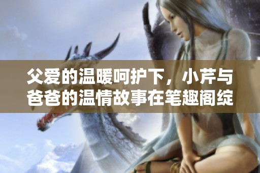 父愛的溫暖呵護下，小芹與爸爸的溫情故事在筆趣閣綻放光彩