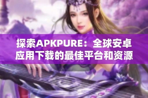 探索APKPURE：全球安卓應(yīng)用下載的最佳平臺(tái)和資源分享