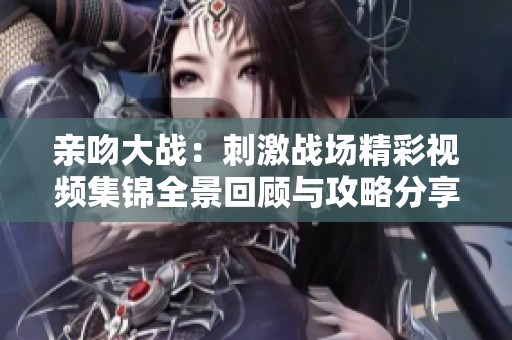 親吻大戰(zhàn)：刺激戰(zhàn)場(chǎng)精彩視頻集錦全景回顧與攻略分享