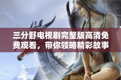 三分野電視劇完整版高清免費(fèi)觀看，帶你領(lǐng)略精彩故事與角色魅力
